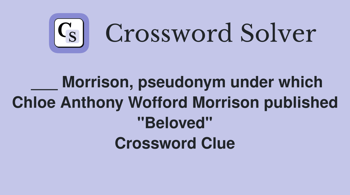 ___ Morrison, pseudonym under which Chloe Anthony Wofford Morrison published "Beloved" Crossword Clue