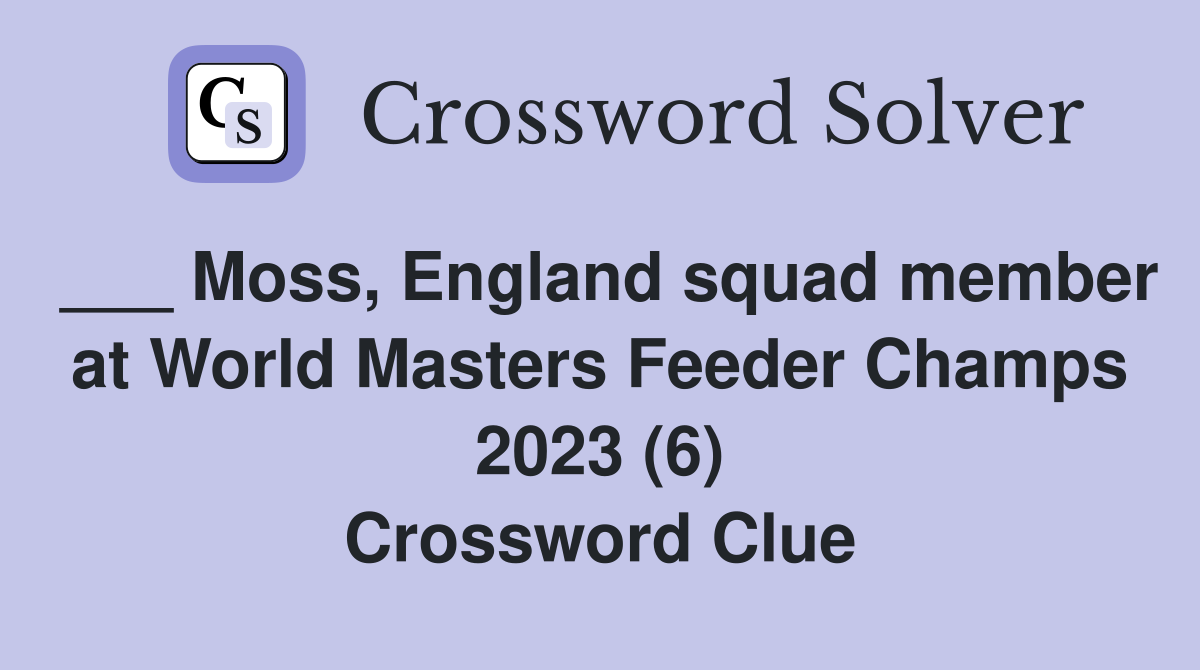 ___ Moss, England squad member at World Masters Feeder Champs 2023 (6) Crossword Clue