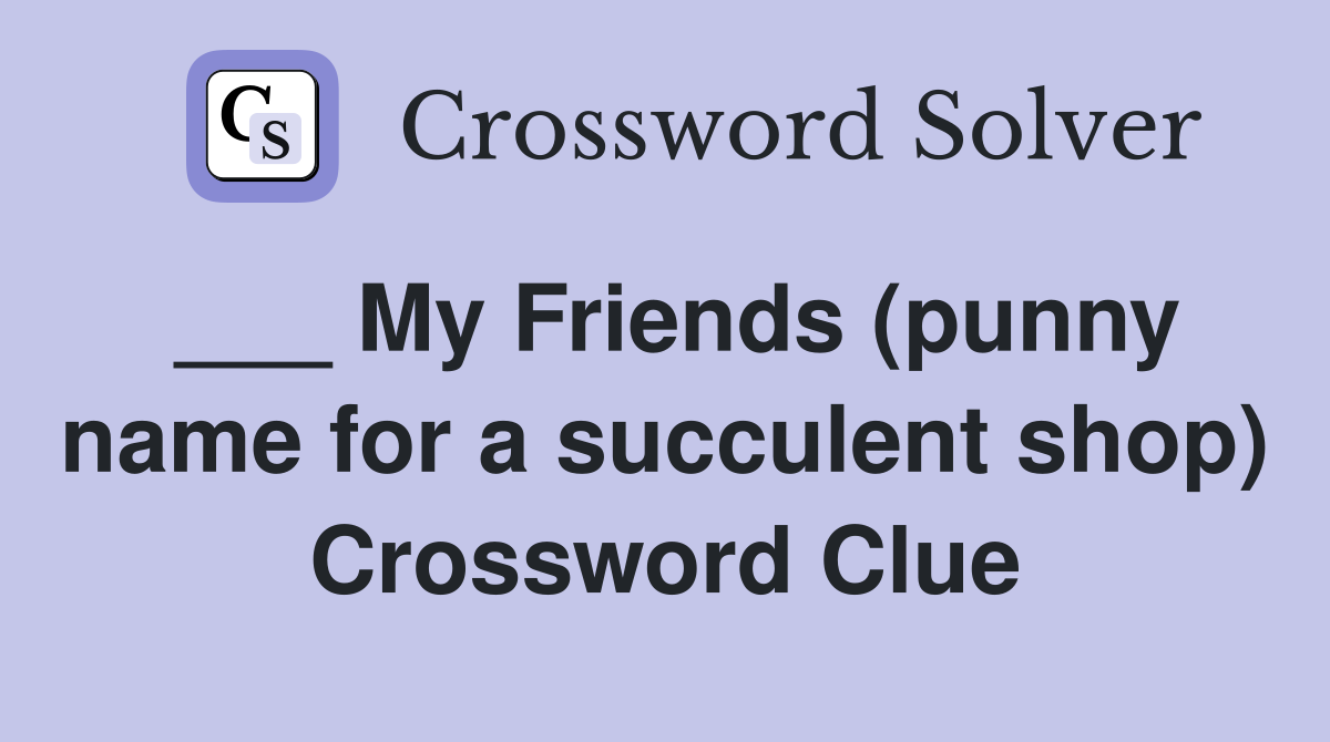 ___ My Friends (punny name for a succulent shop) Crossword Clue