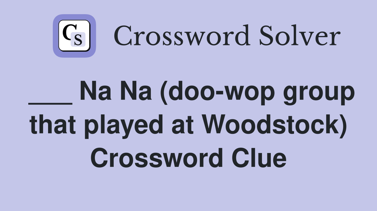 ___ Na Na (doo-wop group that played at Woodstock) Crossword Clue