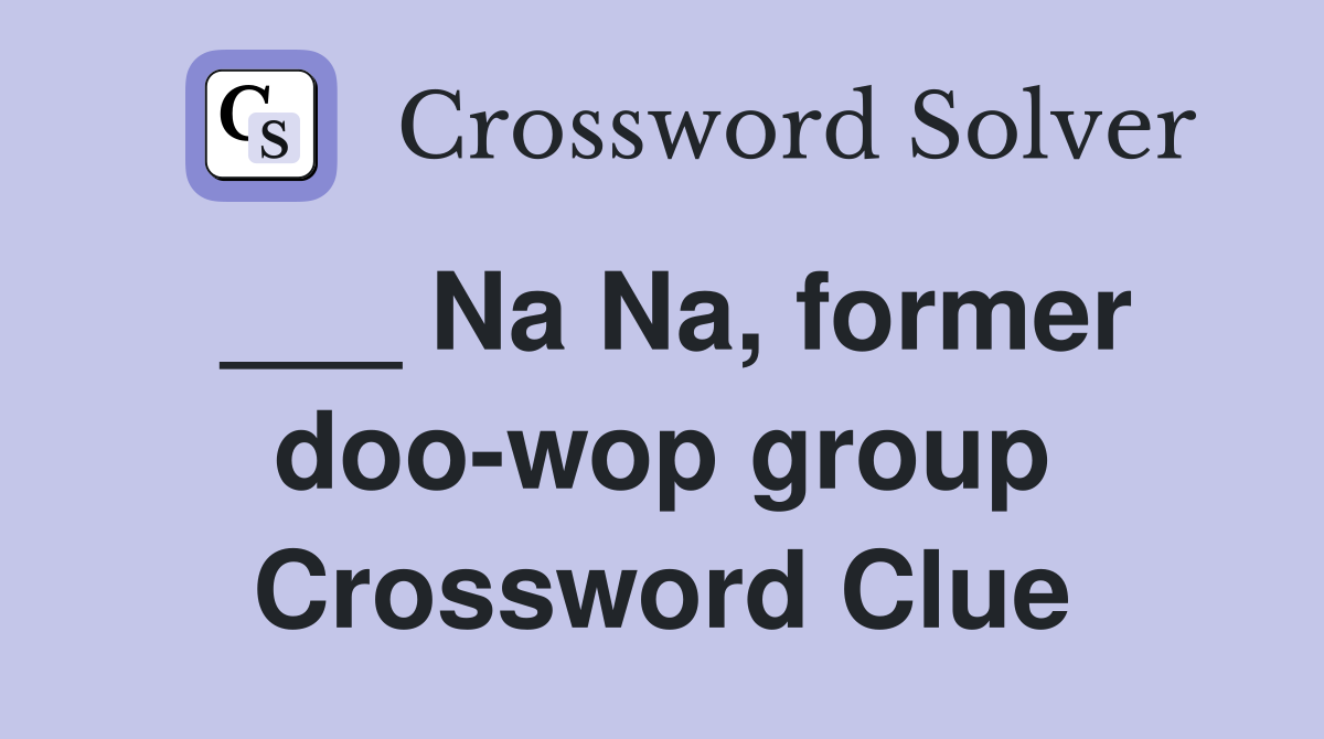___ Na Na, former doo-wop group Crossword Clue