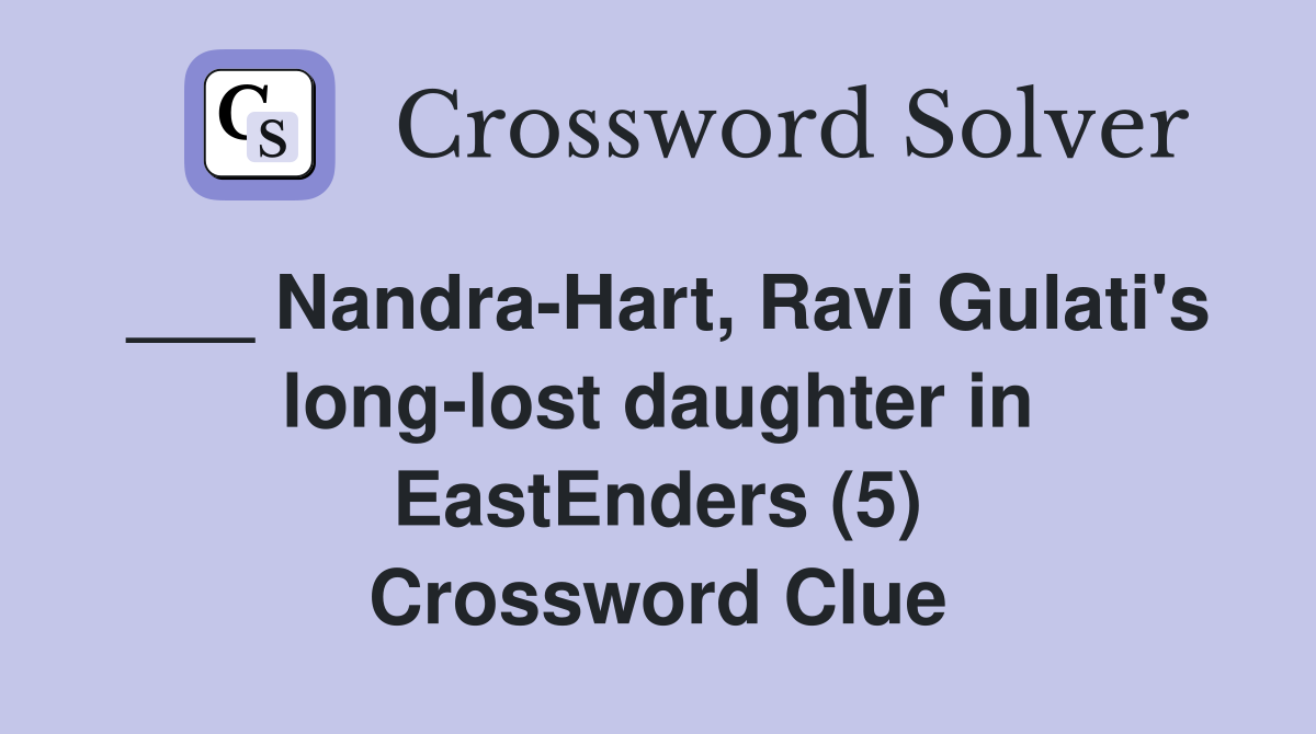 ___ Nandra-Hart, Ravi Gulati's long-lost daughter in EastEnders (5) Crossword Clue