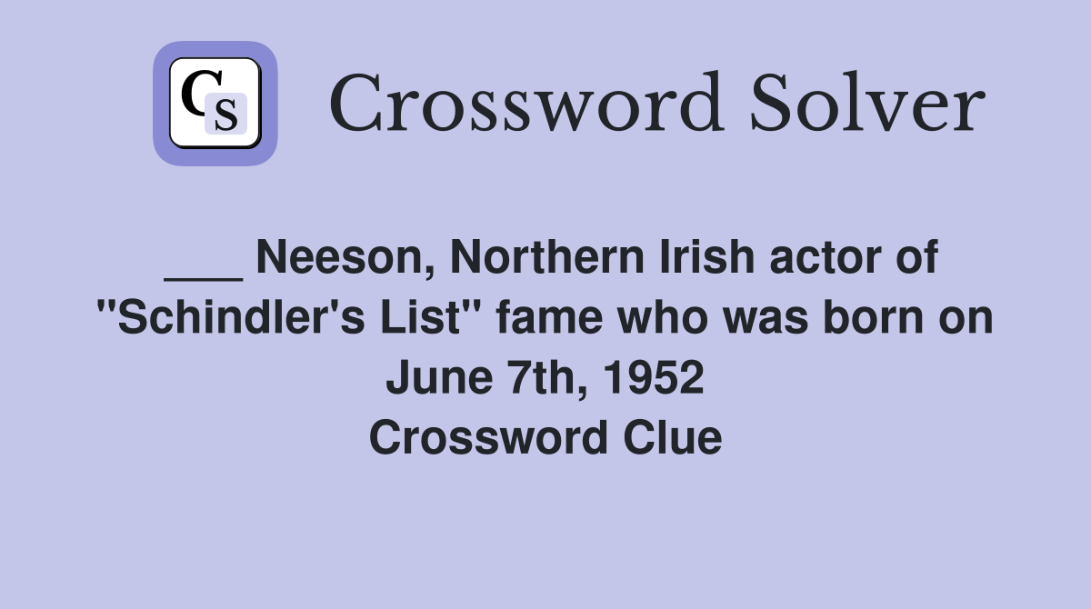 ___ Neeson, Northern Irish actor of "Schindler's List" fame who was born on June 7th, 1952 Crossword Clue