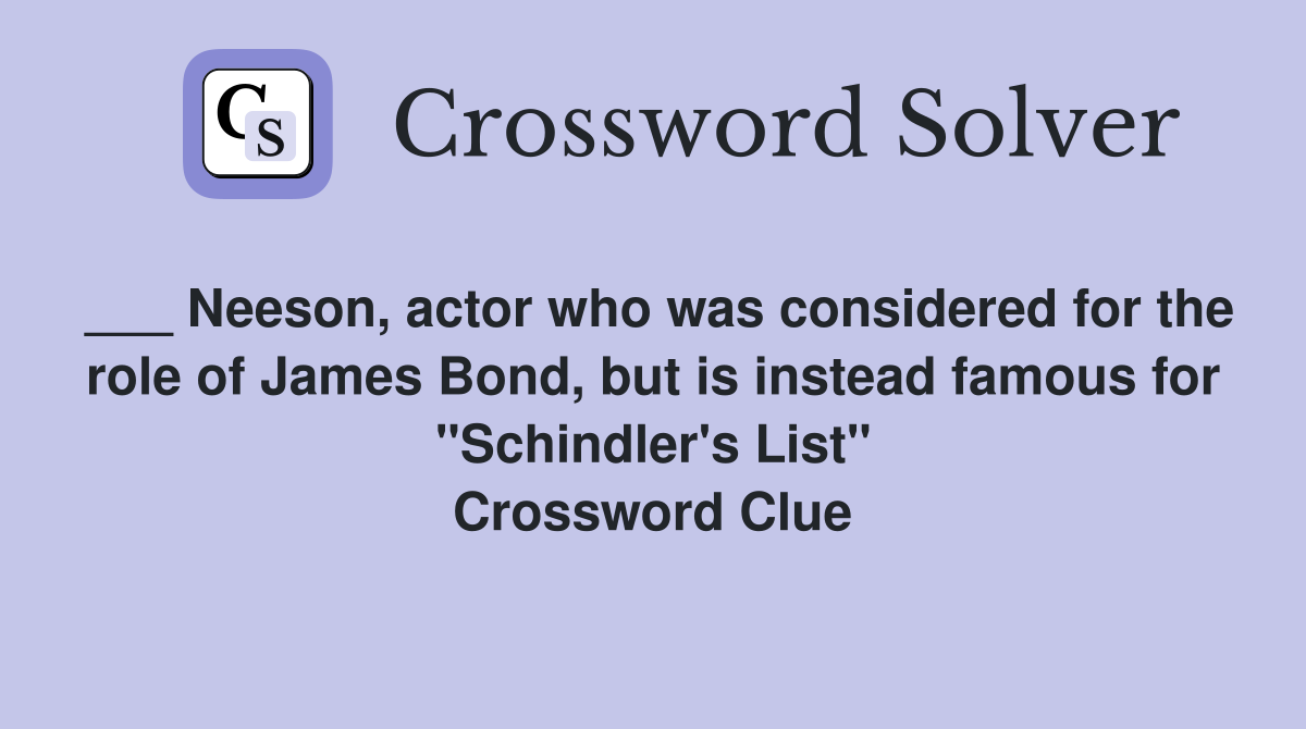 ___ Neeson, actor who was considered for the role of James Bond, but is instead famous for "Schindler's List" Crossword Clue