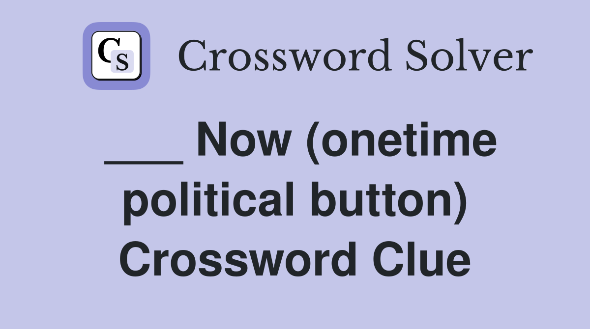 ___ Now (onetime political button) Crossword Clue
