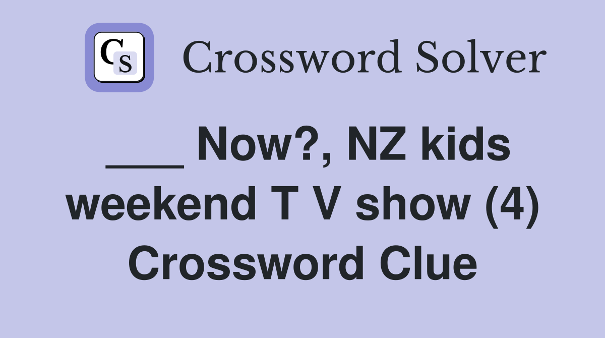 ___ Now?, NZ kids weekend T V show (4) Crossword Clue