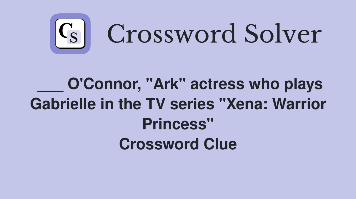 ___ O'Connor, "Ark" actress who plays Gabrielle in the TV series "Xena: Warrior Princess" Crossword Clue