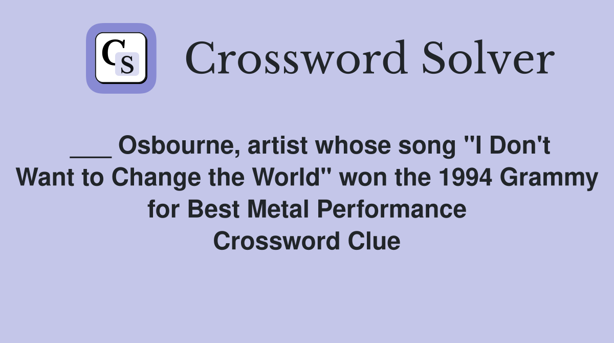 ___ Osbourne, artist whose song "I Don't Want to Change the World" won the 1994 Grammy for Best Metal Performance Crossword Clue