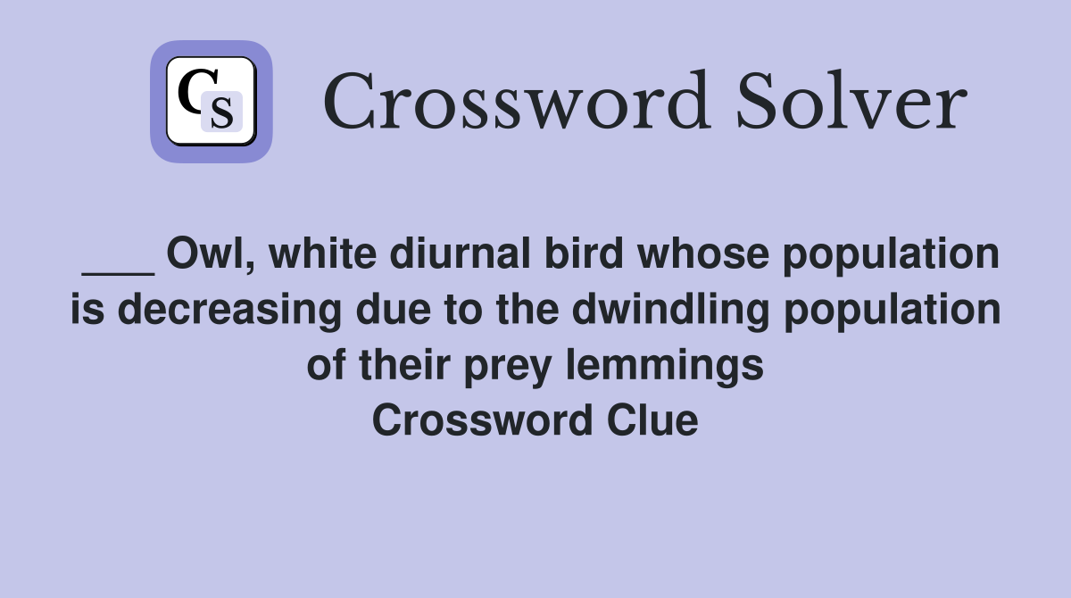 ___ Owl, white diurnal bird whose population is decreasing due to the dwindling population of their prey lemmings Crossword Clue