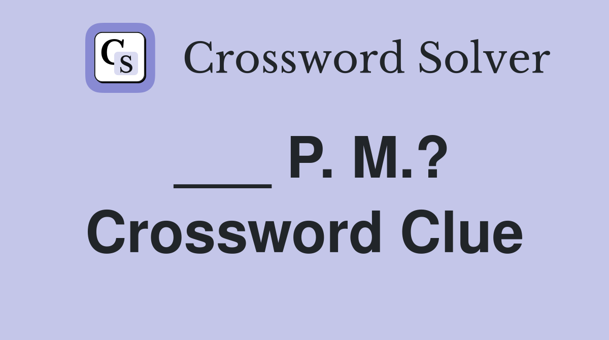 ___ P. M.? Crossword Clue