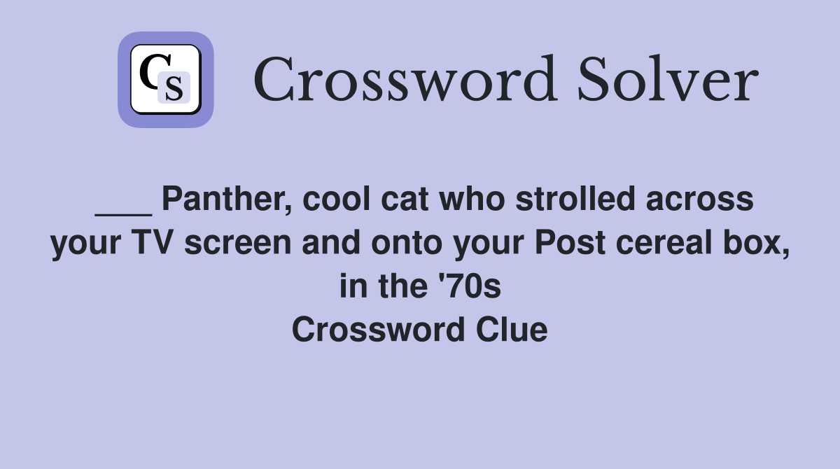 ___ Panther, cool cat who strolled across your TV screen and onto your Post cereal box, in the '70s Crossword Clue