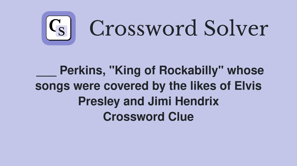 ___ Perkins, "King of Rockabilly" whose songs were covered by the likes of Elvis Presley and Jimi Hendrix Crossword Clue