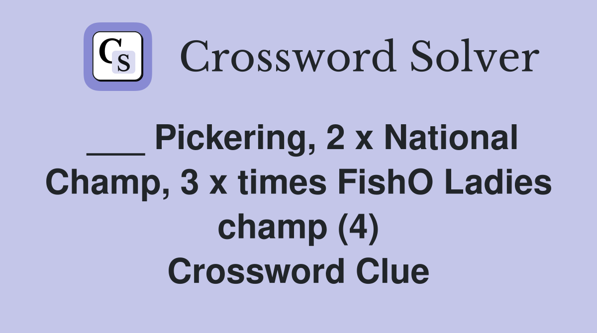 ___ Pickering, 2 x National Champ, 3 x times FishO Ladies champ (4) Crossword Clue
