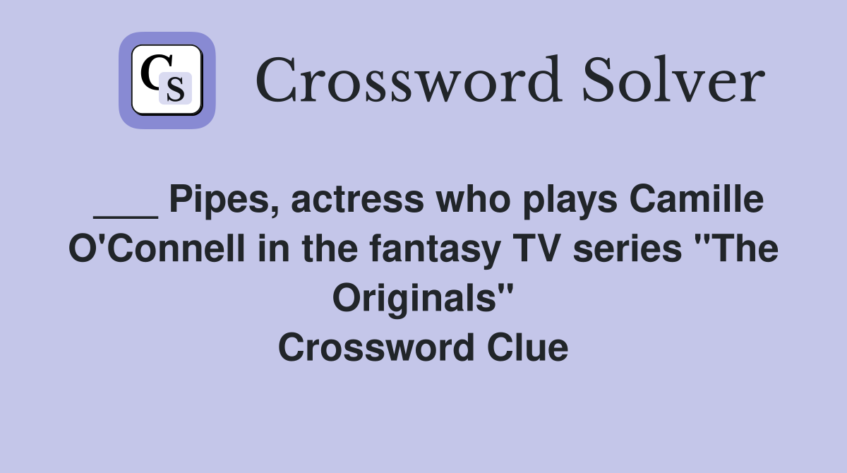 ___ Pipes, actress who plays Camille O'Connell in the fantasy TV series "The Originals" Crossword Clue