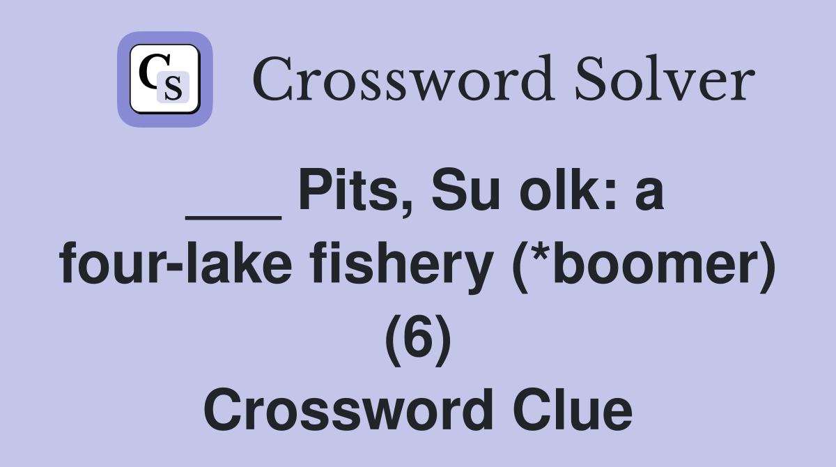___ Pits, Su olk: a four-lake fishery (*boomer) (6) Crossword Clue