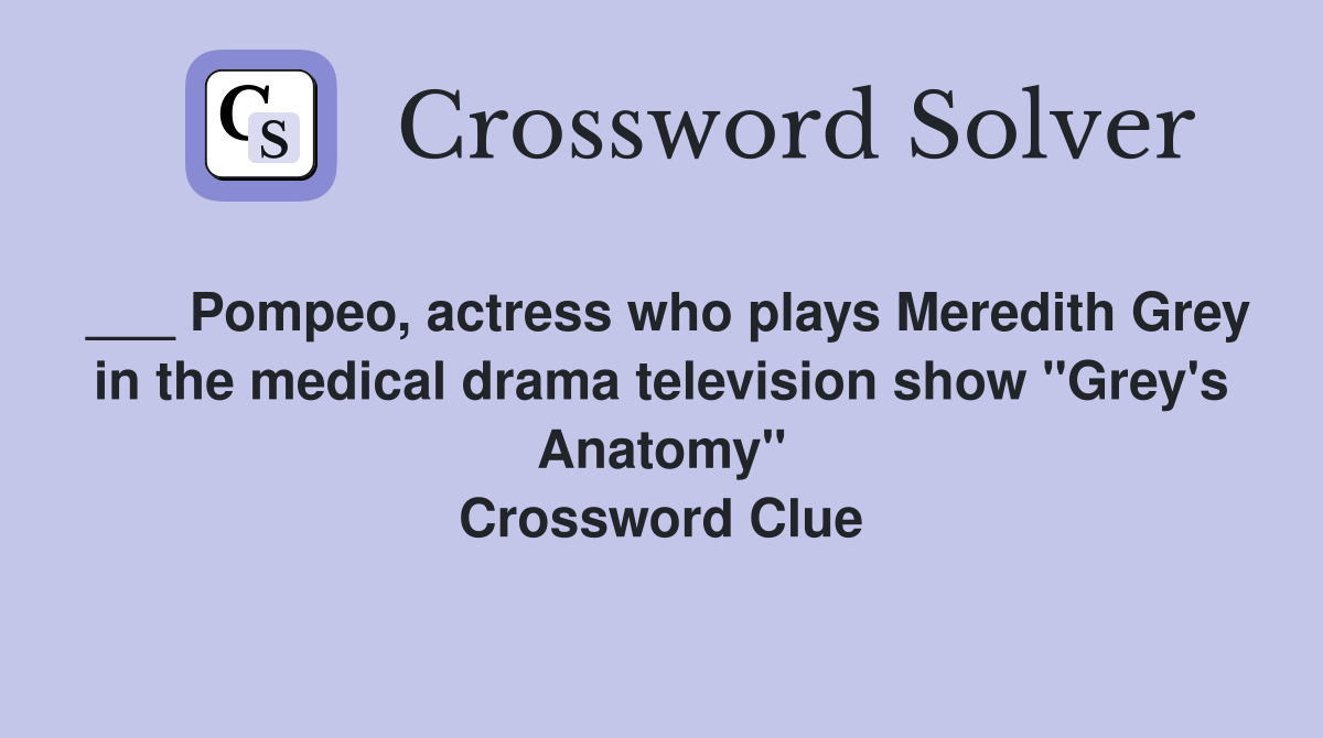 ___ Pompeo, actress who plays Meredith Grey in the medical drama television show "Grey's Anatomy" Crossword Clue