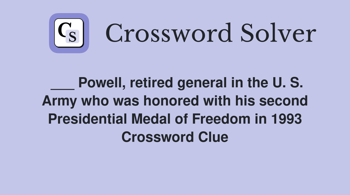 ___ Powell, retired general in the U. S. Army who was honored with his second Presidential Medal of Freedom in 1993 Crossword Clue
