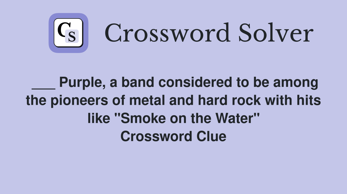 ___ Purple, a band considered to be among the pioneers of metal and hard rock with hits like "Smoke on the Water" Crossword Clue