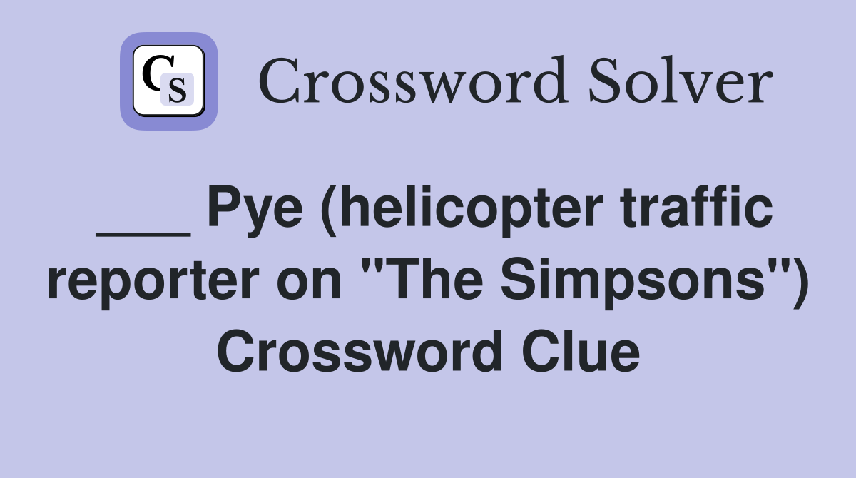 ___ Pye (helicopter traffic reporter on "The Simpsons") Crossword Clue