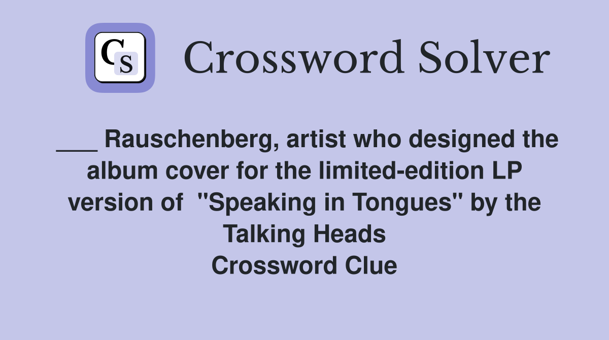 ___ Rauschenberg, artist who designed the album cover for the limited-edition LP version of  "Speaking in Tongues" by the Talking Heads Crossword Clue