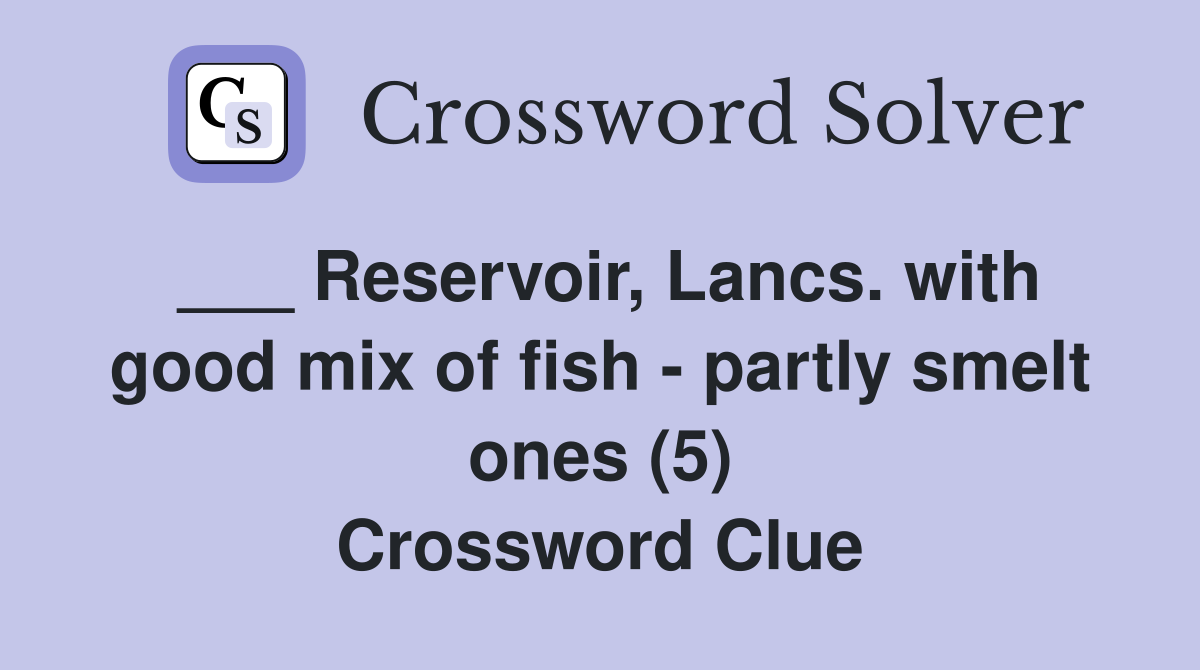 ___ Reservoir, Lancs. with good mix of fish - partly smelt ones (5) Crossword Clue