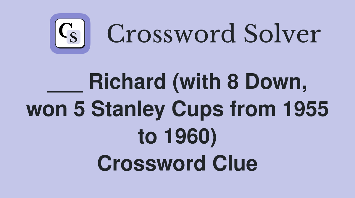 ___ Richard (with 8 Down,  won 5 Stanley Cups from 1955 to 1960) Crossword Clue
