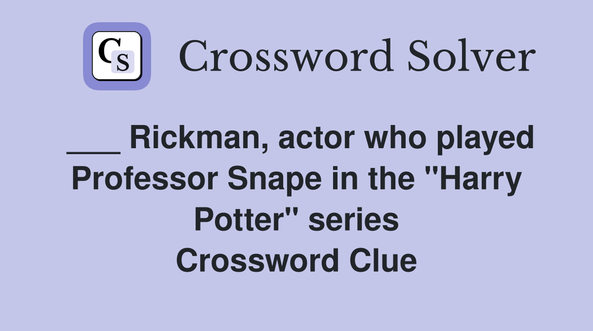 ___ Rickman, actor who played Professor Snape in the "Harry Potter" series Crossword Clue