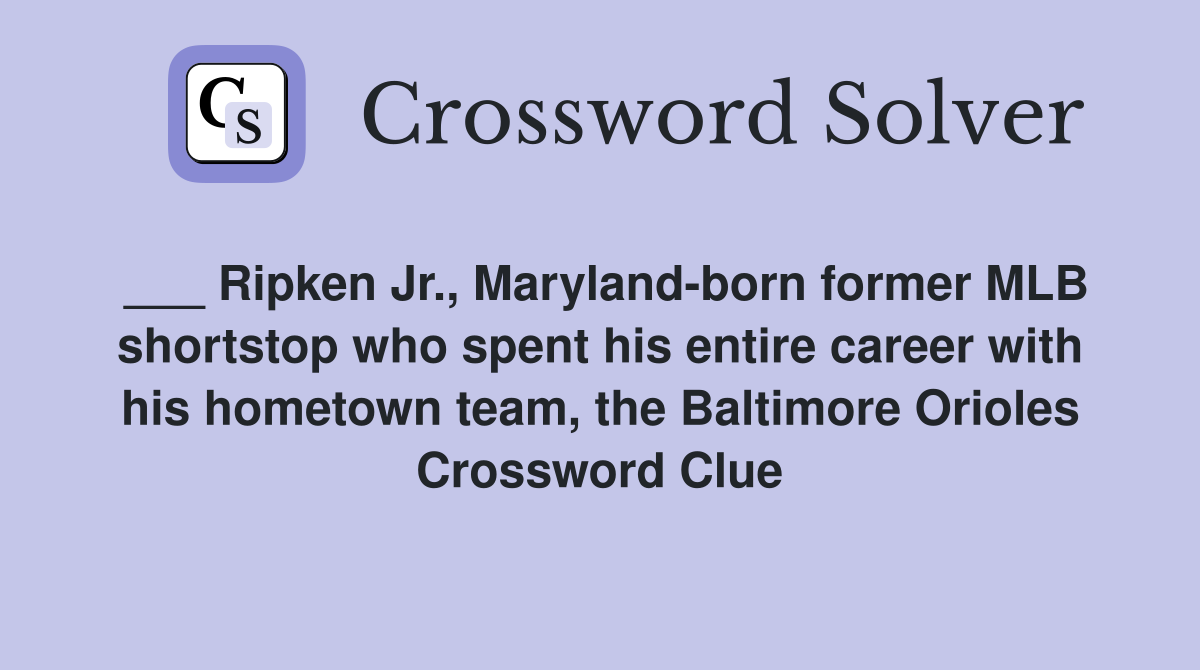 ___ Ripken Jr., Maryland-born former MLB shortstop who spent his entire career with his hometown team, the Baltimore Orioles Crossword Clue