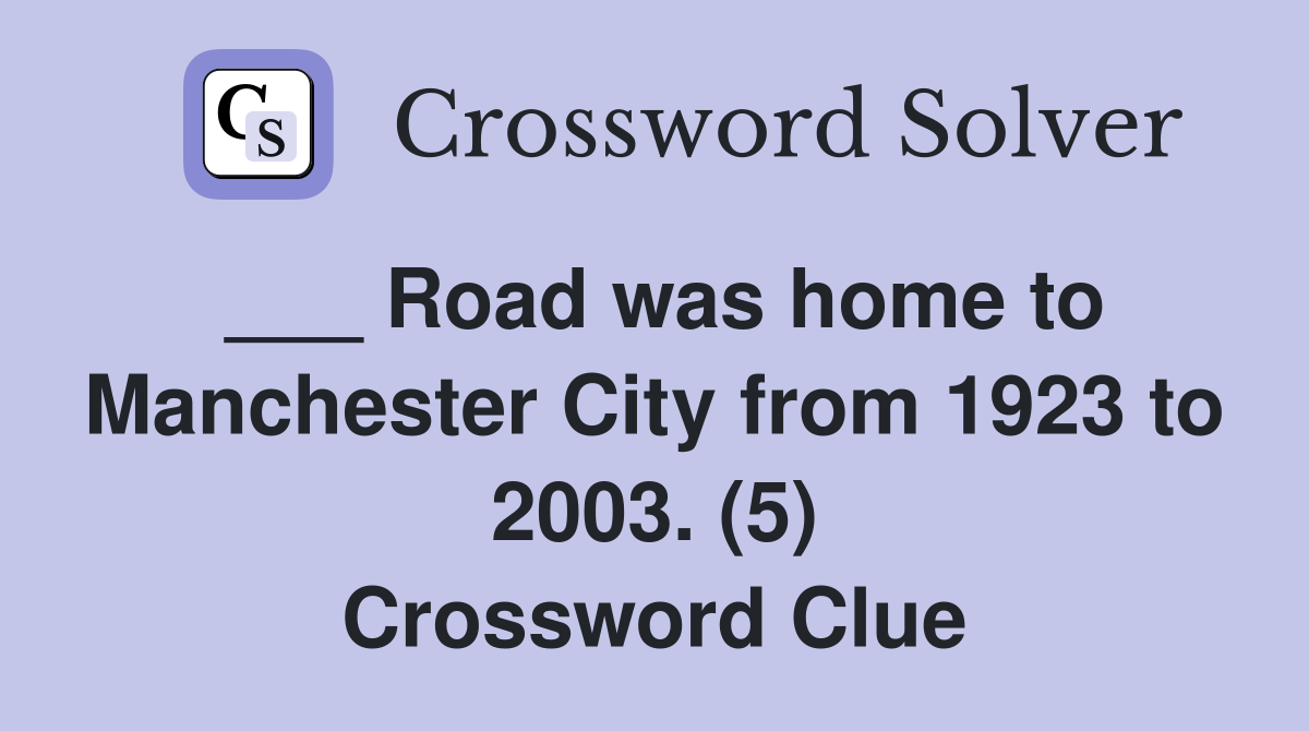 ___ Road was home to Manchester City from 1923 to 2003. (5) Crossword Clue