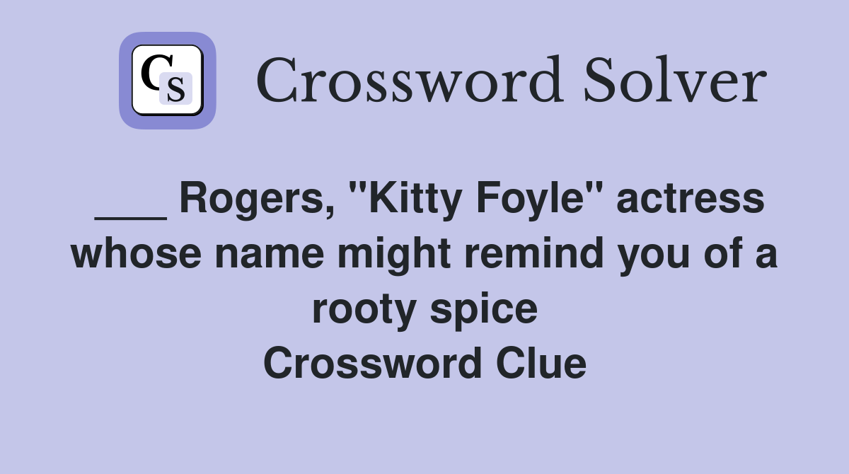 ___ Rogers, "Kitty Foyle" actress whose name might remind you of a rooty spice Crossword Clue
