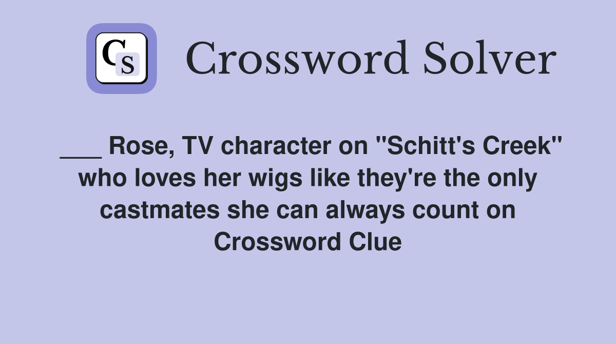 ___ Rose, TV character on "Schitt's Creek" who loves her wigs like they're the only castmates she can always count on Crossword Clue
