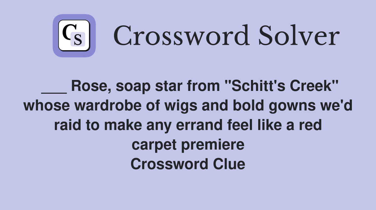 ___ Rose, soap star from "Schitt's Creek" whose wardrobe of wigs and bold gowns we'd raid to make any errand feel like a red carpet premiere Crossword Clue