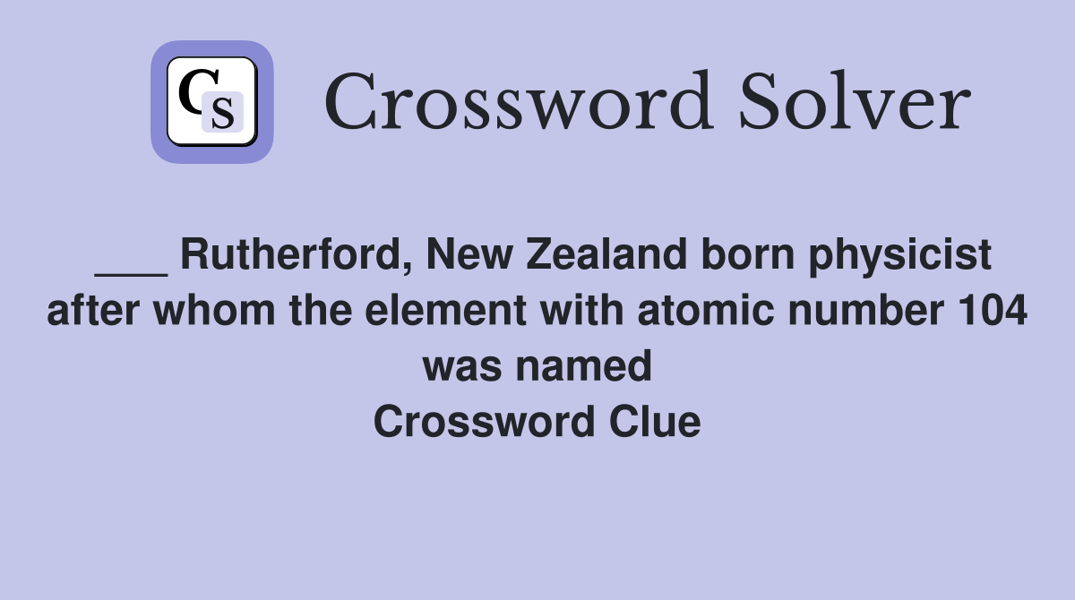 ___ Rutherford, New Zealand born physicist after whom the element with atomic number 104 was named Crossword Clue