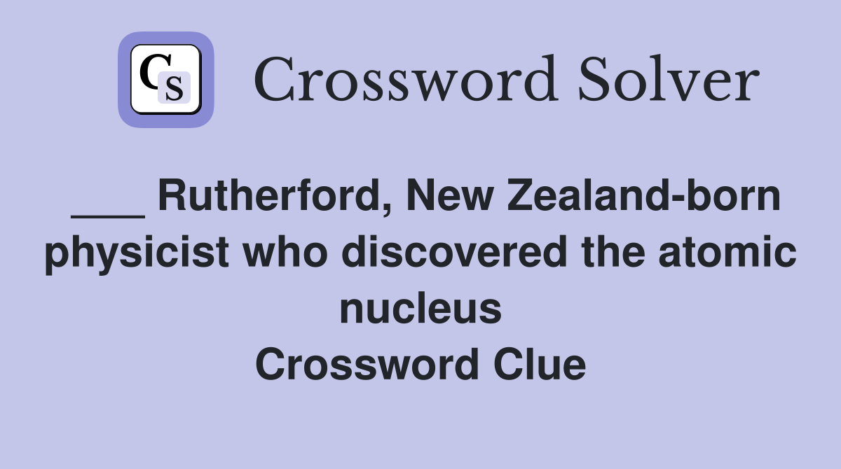 ___ Rutherford, New Zealand-born physicist who discovered the atomic nucleus Crossword Clue