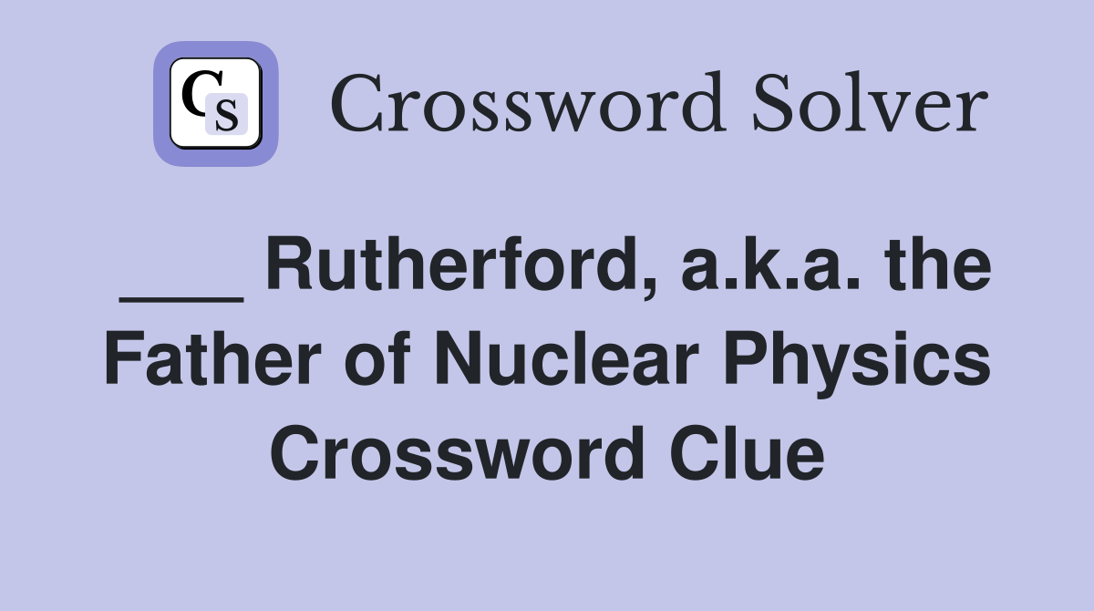 ___ Rutherford, a.k.a. the Father of Nuclear Physics Crossword Clue