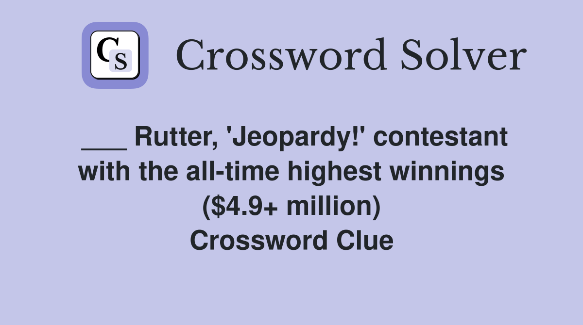___ Rutter, 'Jeopardy!' contestant with the all-time highest winnings ($4.9+ million) Crossword Clue