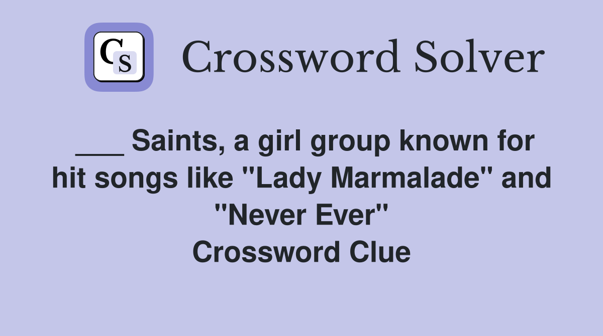 ___ Saints, a girl group known for hit songs like "Lady Marmalade" and "Never Ever" Crossword Clue