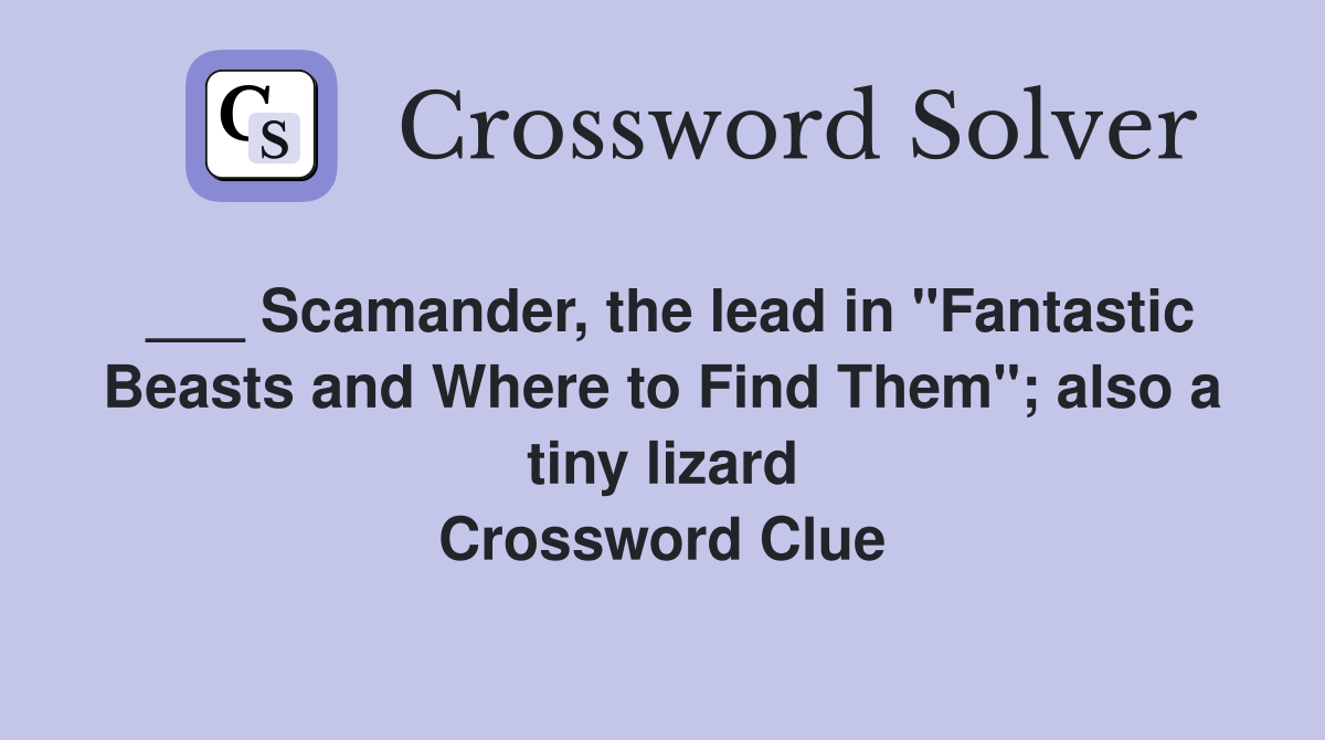 ___ Scamander, the lead in "Fantastic Beasts and Where to Find Them"; also a tiny lizard Crossword Clue
