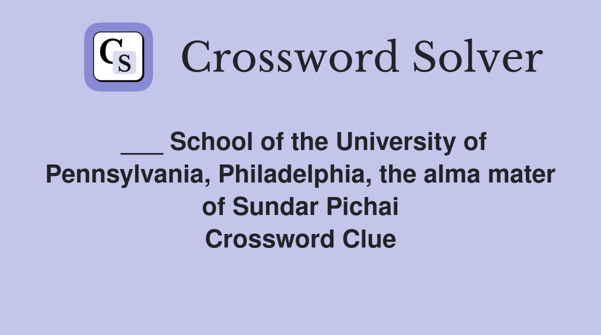 ___ School of the University of Pennsylvania, Philadelphia, the alma mater of Sundar Pichai Crossword Clue