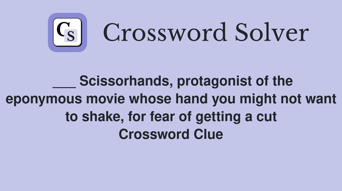 ___ Scissorhands, protagonist of the eponymous movie whose hand you might not want to shake, for fear of getting a cut Crossword Clue
