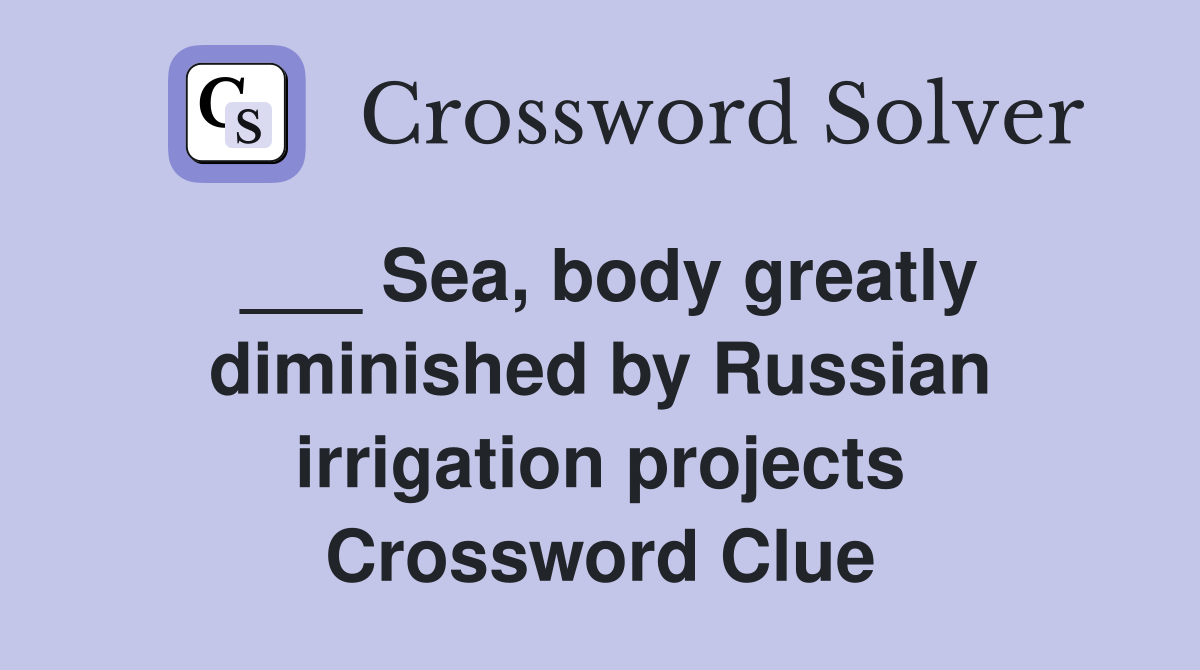 ___ Sea, body greatly diminished by Russian irrigation projects Crossword Clue