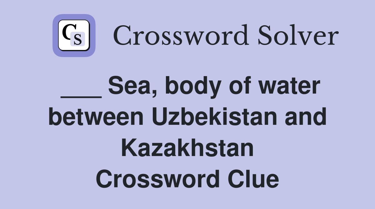 ___ Sea, body of water between Uzbekistan and Kazakhstan Crossword Clue