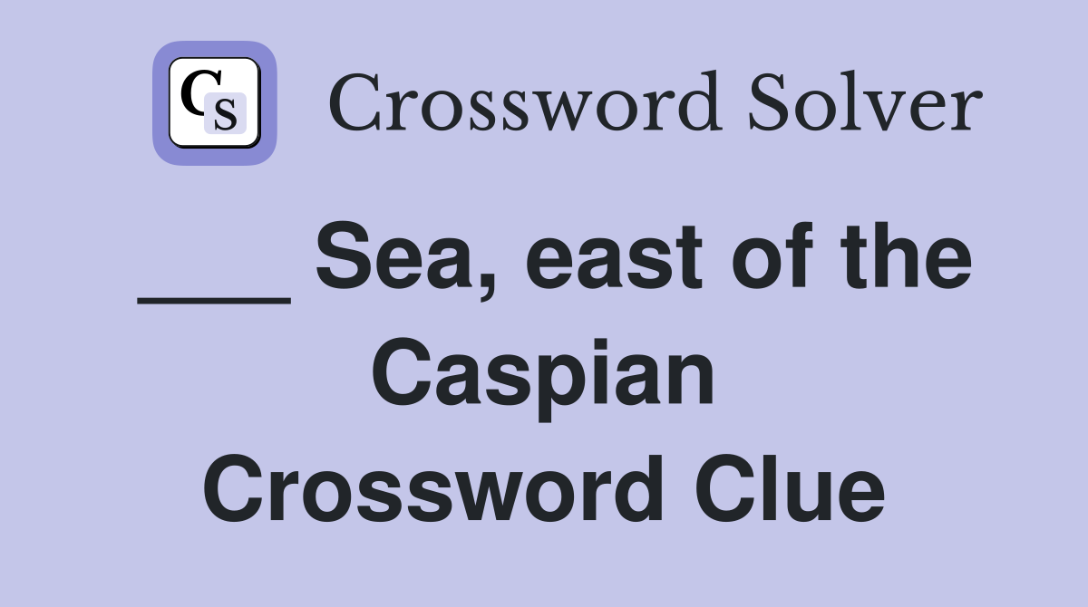 ___ Sea, east of the Caspian Crossword Clue