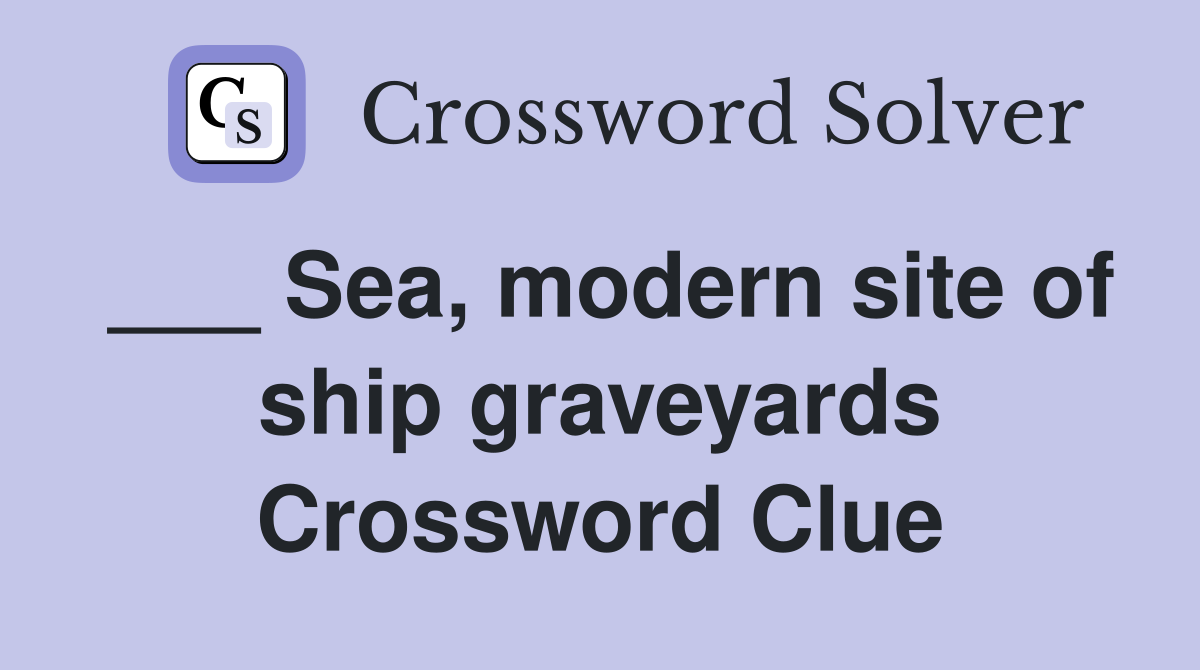 ___ Sea, modern site of ship graveyards Crossword Clue