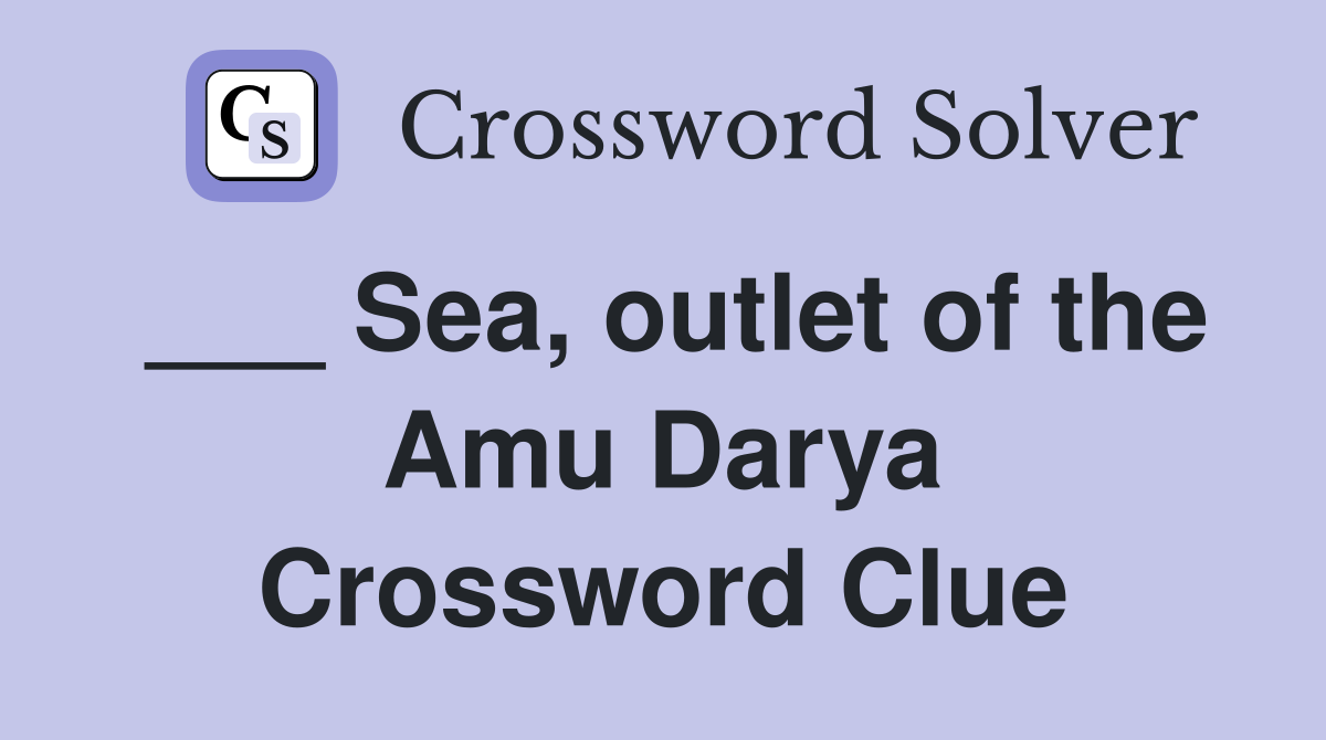 ___ Sea, outlet of the Amu Darya Crossword Clue