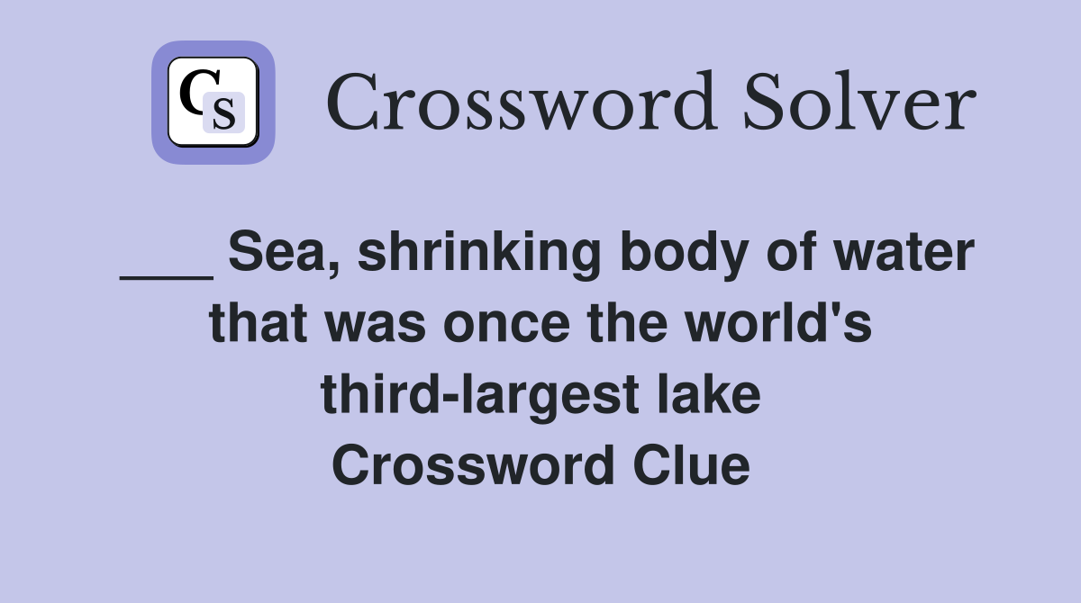 ___ Sea, shrinking body of water that was once the world's third-largest lake Crossword Clue