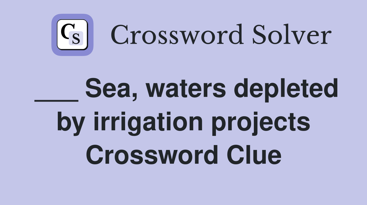 ___ Sea, waters depleted by irrigation projects Crossword Clue