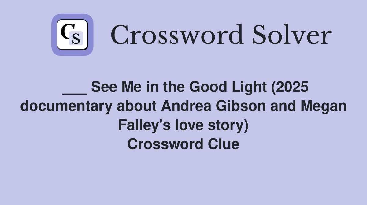 ___ See Me in the Good Light (2025 documentary about Andrea Gibson and Megan Falley's love story) Crossword Clue