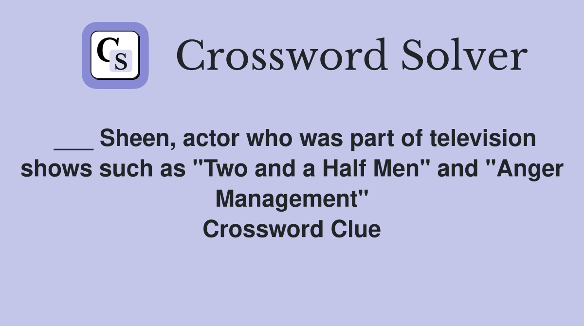___ Sheen, actor who was part of television shows such as "Two and a Half Men" and "Anger Management" Crossword Clue