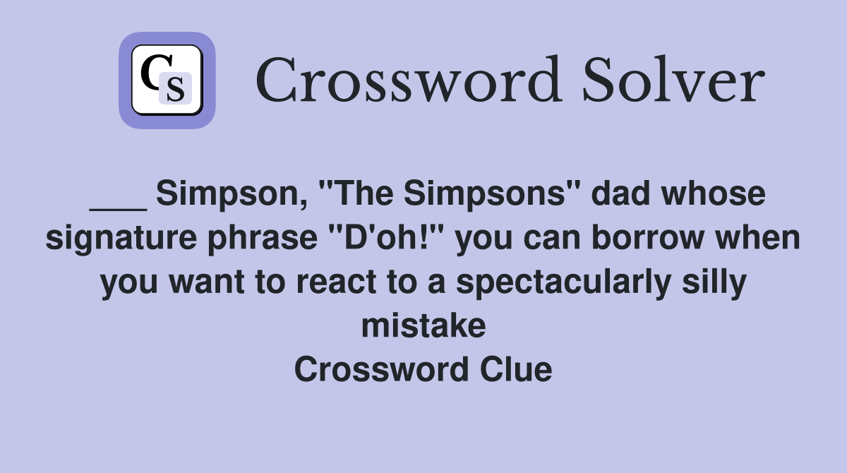 ___ Simpson, "The Simpsons" dad whose signature phrase "D'oh!" you can borrow when you want to react to a spectacularly silly mistake Crossword Clue